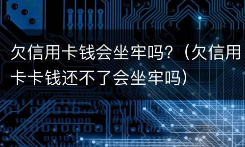 欠信用卡钱会坐牢吗?（欠信用卡卡钱还不了会坐牢吗）