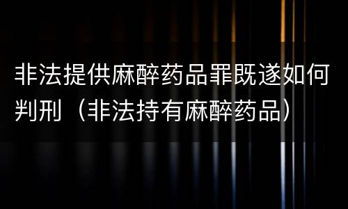 非法提供麻醉药品罪既遂如何判刑（非法持有麻醉药品）