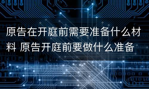 原告在开庭前需要准备什么材料 原告开庭前要做什么准备