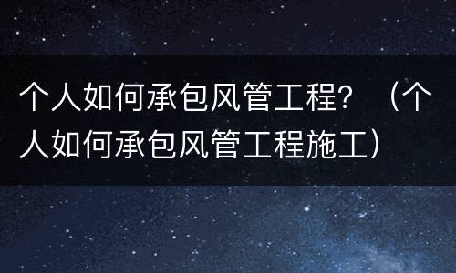 个人如何承包风管工程？（个人如何承包风管工程施工）