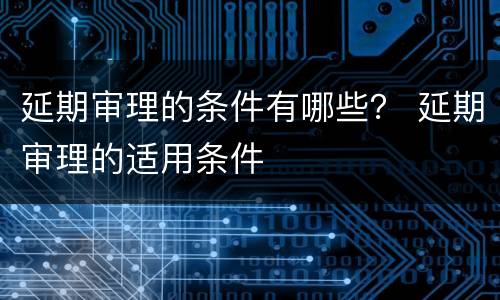 延期审理的条件有哪些？ 延期审理的适用条件