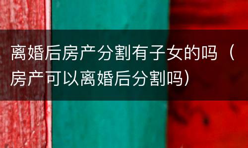 离婚后房产分割有子女的吗（房产可以离婚后分割吗）