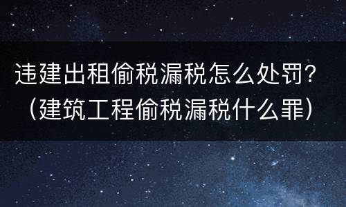 违建出租偷税漏税怎么处罚？（建筑工程偷税漏税什么罪）