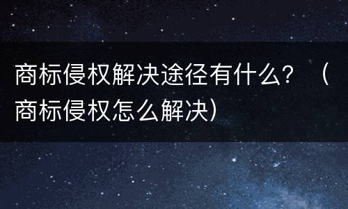 商标侵权解决途径有什么？（商标侵权怎么解决）