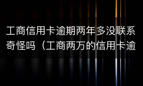 工商信用卡逾期两年多没联系奇怪吗（工商两万的信用卡逾期两年）