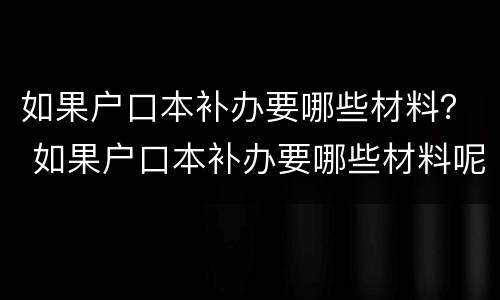 如果户口本补办要哪些材料？ 如果户口本补办要哪些材料呢