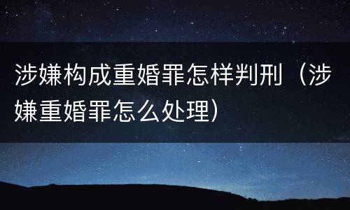 涉嫌构成重婚罪怎样判刑（涉嫌重婚罪怎么处理）