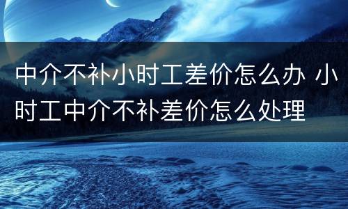 中介不补小时工差价怎么办 小时工中介不补差价怎么处理