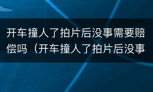 开车撞人了拍片后没事需要赔偿吗（开车撞人了拍片后没事需要赔偿吗）