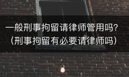 一般刑事拘留请律师管用吗？（刑事拘留有必要请律师吗）