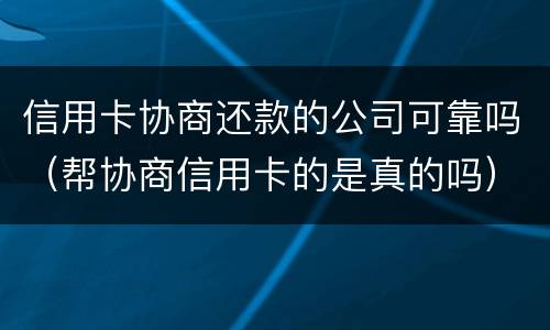 信用卡协商还款的公司可靠吗（帮协商信用卡的是真的吗）