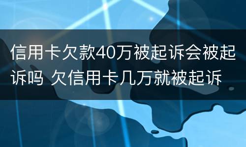 信用卡欠款40万被起诉会被起诉吗 欠信用卡几万就被起诉