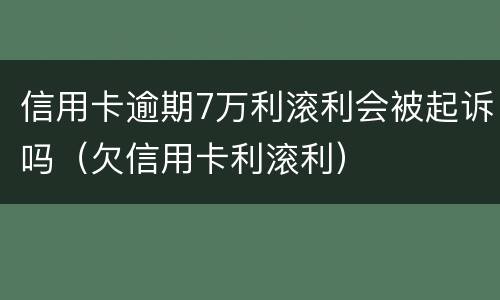 信用卡逾期7万利滚利会被起诉吗（欠信用卡利滚利）