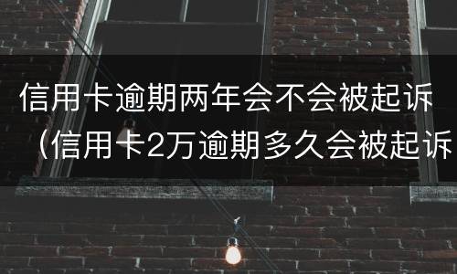 信用卡逾期两年会不会被起诉（信用卡2万逾期多久会被起诉）