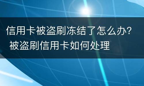 信用卡被盗刷冻结了怎么办？ 被盗刷信用卡如何处理
