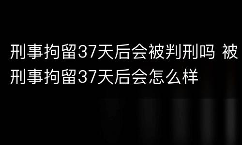 刑事拘留37天后会被判刑吗 被刑事拘留37天后会怎么样