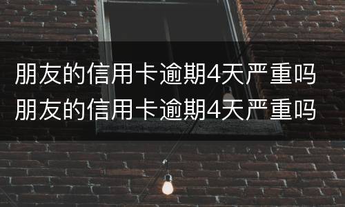 朋友的信用卡逾期4天严重吗 朋友的信用卡逾期4天严重吗