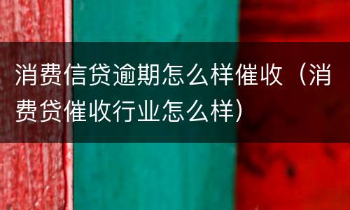 消费信贷逾期怎么样催收（消费贷催收行业怎么样）