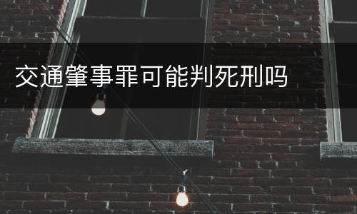 交通肇事罪可能判死刑吗