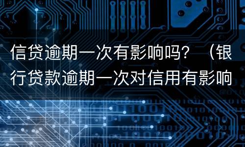 信贷逾期一次有影响吗？（银行贷款逾期一次对信用有影响吗）