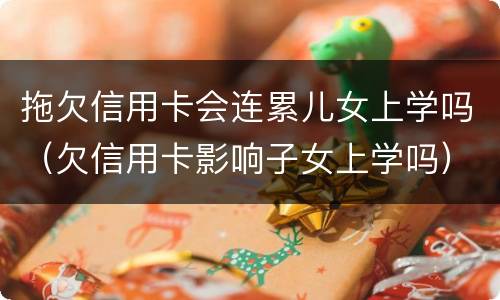 拖欠信用卡会连累儿女上学吗（欠信用卡影响子女上学吗）