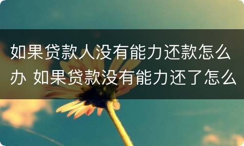 如果贷款人没有能力还款怎么办 如果贷款没有能力还了怎么办