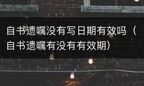 自书遗嘱没有写日期有效吗（自书遗嘱有没有有效期）