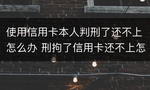 使用信用卡本人判刑了还不上怎么办 刑拘了信用卡还不上怎么办