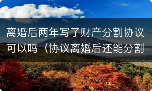 离婚后两年写了财产分割协议可以吗（协议离婚后还能分割财产吗）