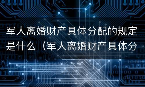 军人离婚财产具体分配的规定是什么（军人离婚财产具体分配的规定是什么法律）