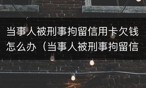 当事人被刑事拘留信用卡欠钱怎么办（当事人被刑事拘留信用卡欠钱怎么办）
