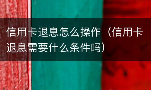 信用卡退息怎么操作（信用卡退息需要什么条件吗）