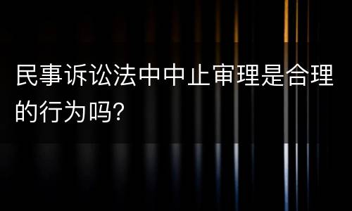 民事诉讼法中中止审理是合理的行为吗？