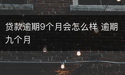 贷款逾期9个月会怎么样 逾期九个月