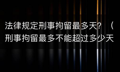 法律规定刑事拘留最多天？（刑事拘留最多不能超过多少天）