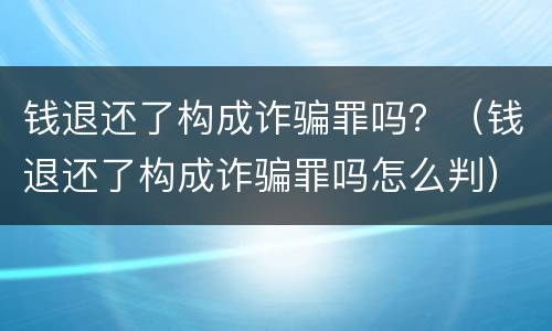 钱退还了构成诈骗罪吗？（钱退还了构成诈骗罪吗怎么判）