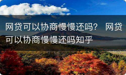 网贷可以协商慢慢还吗？ 网贷可以协商慢慢还吗知乎