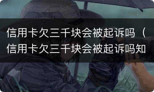 信用卡欠三千块会被起诉吗（信用卡欠三千块会被起诉吗知乎）