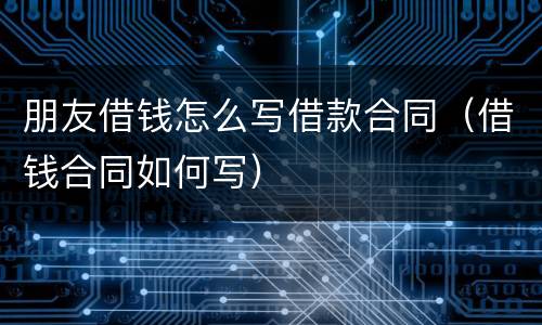 朋友借钱怎么写借款合同（借钱合同如何写）