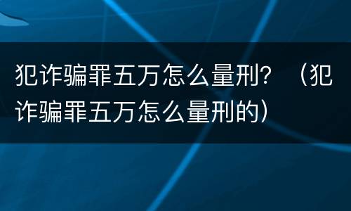 犯诈骗罪五万怎么量刑？（犯诈骗罪五万怎么量刑的）