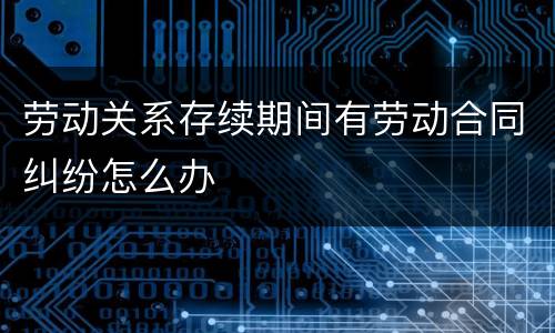 劳动关系存续期间有劳动合同纠纷怎么办