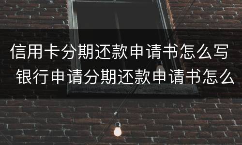 信用卡分期还款申请书怎么写 银行申请分期还款申请书怎么写?