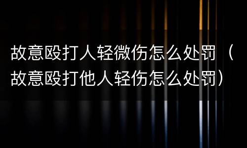 故意殴打人轻微伤怎么处罚（故意殴打他人轻伤怎么处罚）