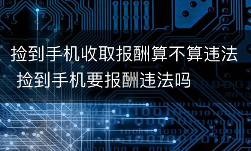 捡到手机收取报酬算不算违法 捡到手机要报酬违法吗