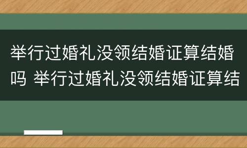举行过婚礼没领结婚证算结婚吗 举行过婚礼没领结婚证算结婚吗知乎