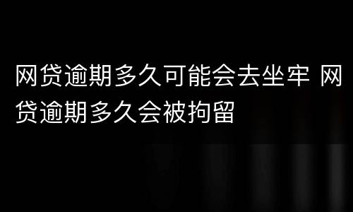 网贷逾期多久可能会去坐牢 网贷逾期多久会被拘留