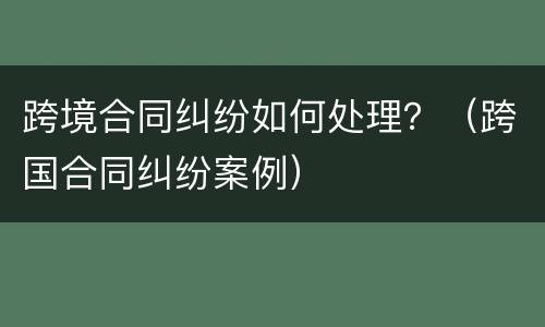 跨境合同纠纷如何处理？（跨国合同纠纷案例）