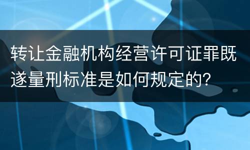 转让金融机构经营许可证罪既遂量刑标准是如何规定的？