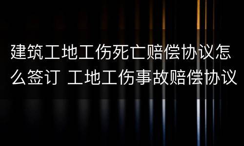 建筑工地工伤死亡赔偿协议怎么签订 工地工伤事故赔偿协议