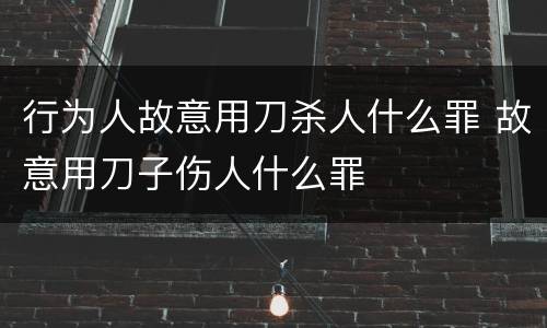 行为人故意用刀杀人什么罪 故意用刀子伤人什么罪